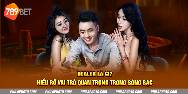 dealer la gi hieu ro vai tro quan trong trong song bac