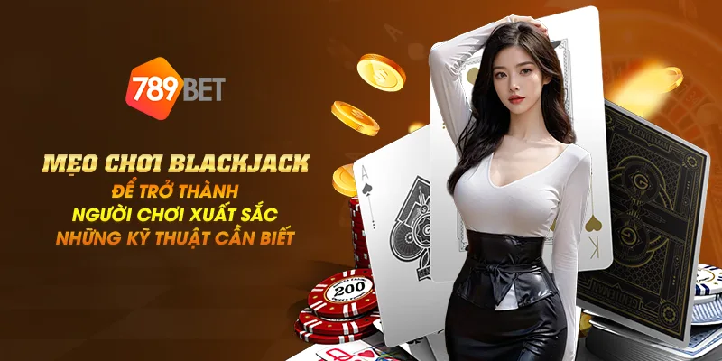 9 meo choi blackjack de tro thanh nguoi choi xuat sac nhung ky thuat can biet