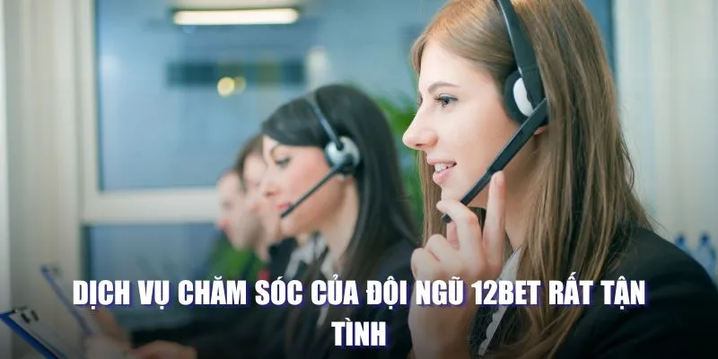 Dịch vụ chăm sóc của đội ngũ 12BET rất tận tình