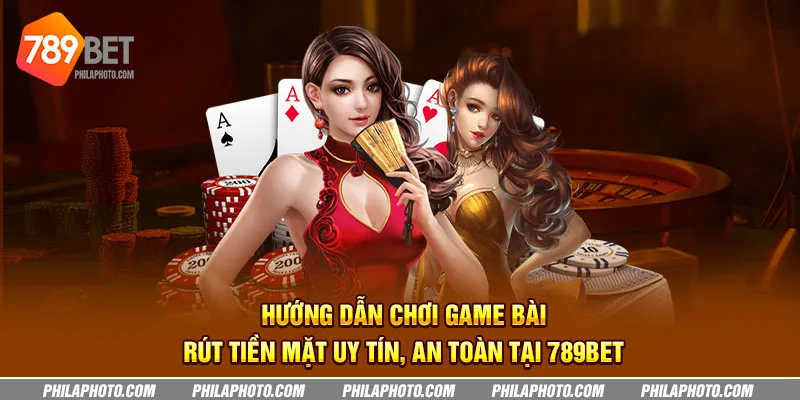 huong dan choi game bai rut tien mat uy tin an toan tai 789bet 6 11zon