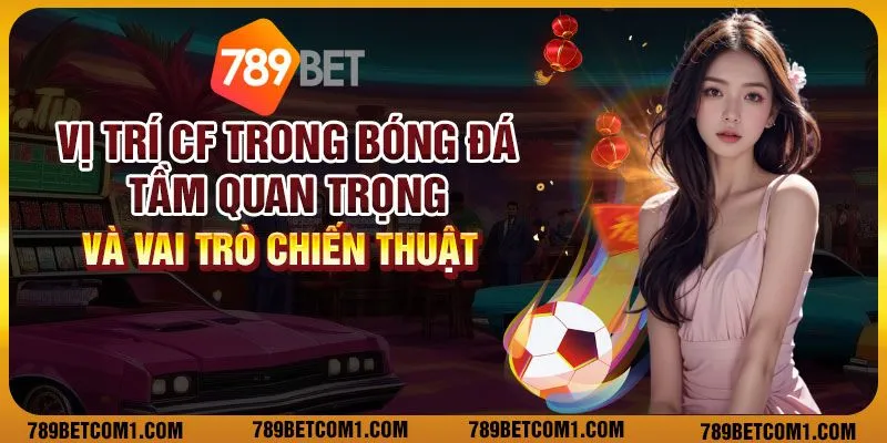 Vị trí CF trong bóng đá - Tầm quan trọng và vai trò chiến thuật