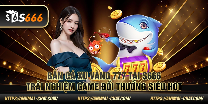 Bắn cá xu vàng 777 tại S666 – Trải nghiệm game đổi thưởng siêu hot