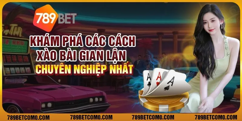 Khám phá các cách xào bài gian lận chuyên nghiệp nhất