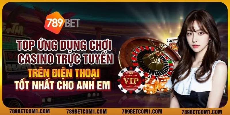 Top ứng dụng chơi casino trực tuyến trên điện thoại tốt nhất cho anh em