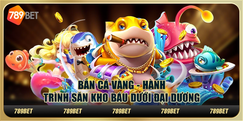 Bắn cá vàng tại 789Bet - Hành trình săn kho báu dưới đại dương