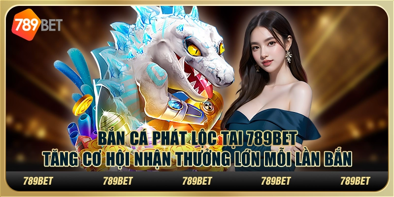 Bắn cá phát lộc tại 789Bet – Tăng cơ hội nhận thưởng lớn mỗi lần bắn