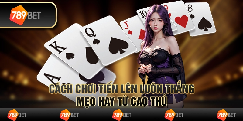 Cách chơi Tiến Lên luôn thắng – Mẹo hay từ cao thủ