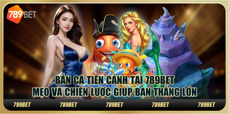 Bắn cá tiên cảnh tại 789Bet – Mẹo và chiến lược giúp bạn thắng lớn