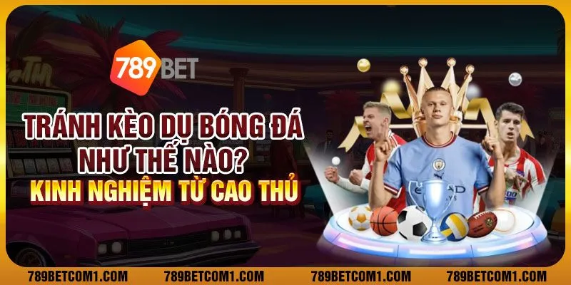 Tránh kèo dụ bóng đá như thế nào? Kinh nghiệm từ cao thủ