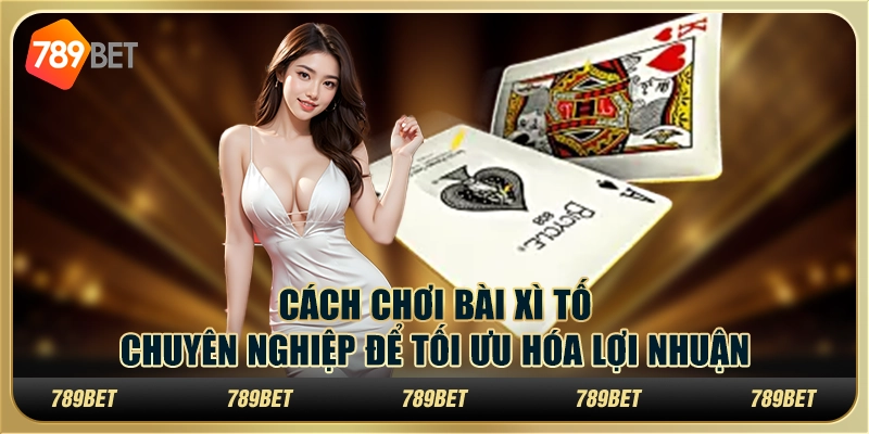 Cách chơi bài Xì Tố chuyên nghiệp để tối ưu hóa lợi nhuận