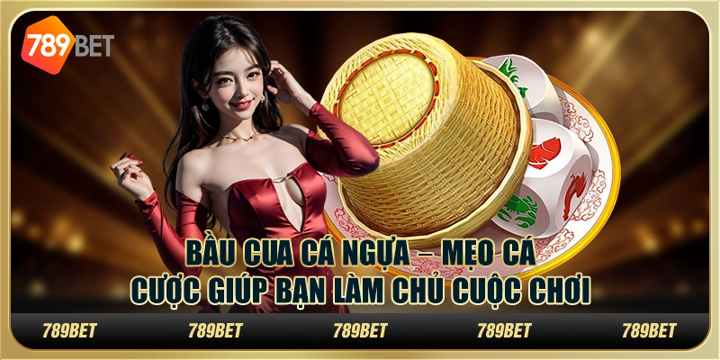 Bầu cua cá ngựa tại 789Bet – Mẹo cá cược giúp bạn làm chủ cuộc chơi