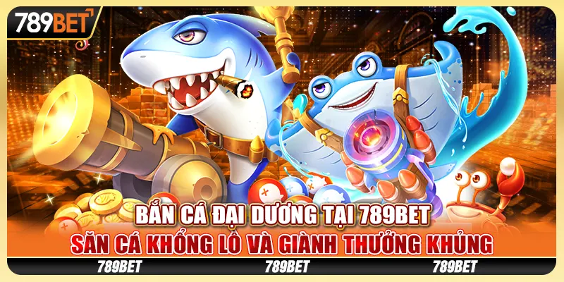 Bắn cá đại dương tại 789Bet - Săn cá khổng lồ và giành thưởng khủng