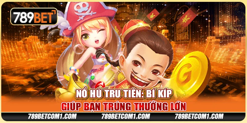 Nổ hũ Tru Tiên tại 789Bet - Bí kíp giúp bạn trúng thưởng lớn