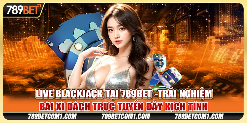Live Blackjack tại 789Bet - Trải nghiệm bài xì dách trực tuyến đầy kịch tính