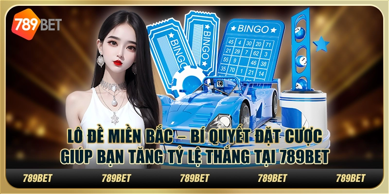 Lô đề miền Bắc – Bí quyết đặt cược giúp bạn tăng tỷ lệ thắng tại 789Bet