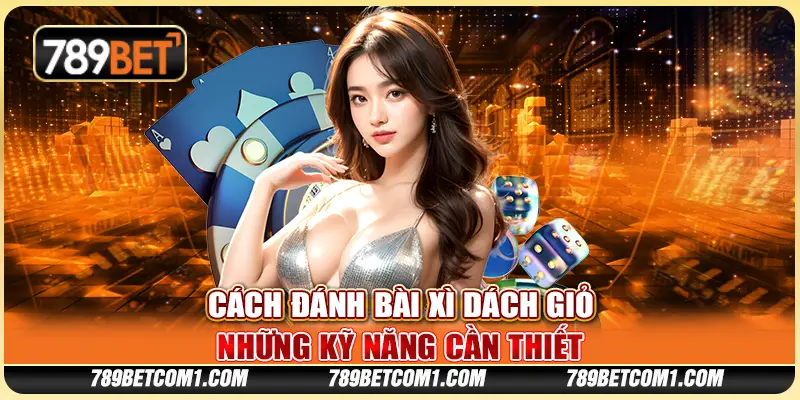 Cách đánh bài Xì Dách giỏi - Những kỹ năng cần thiết