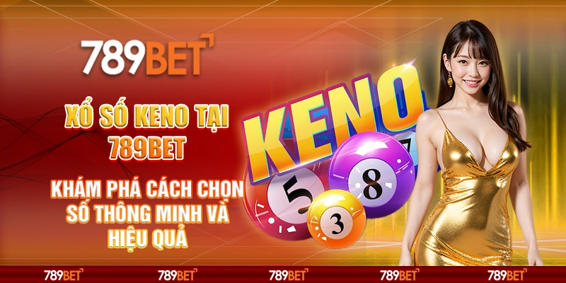Xổ số Keno tại 789Bet - Khám phá cách chọn số thông minh và hiệu quả