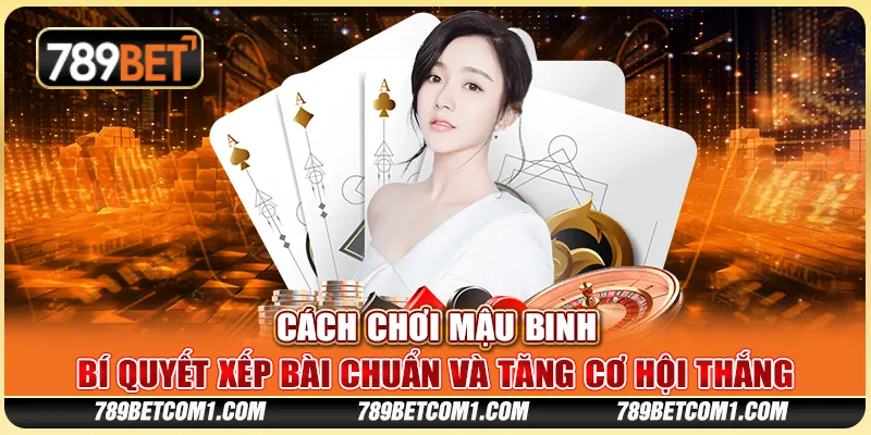 Cách chơi Mậu Binh - Bí quyết xếp bài chuẩn và tăng cơ hội thắng