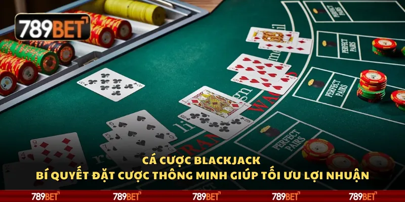 Cá cược blackjack - Bí quyết đặt cược thông minh giúp tối ưu lợi nhuận