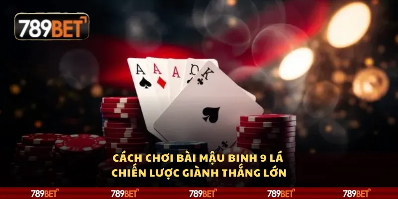 Cách chơi bài mậu binh 9 lá - Chiến lược giành thắng lớn