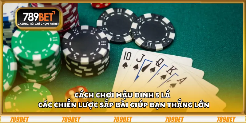 Cách chơi Mậu Binh 5 lá – Các chiến lược sắp bài giúp bạn thắng lớn