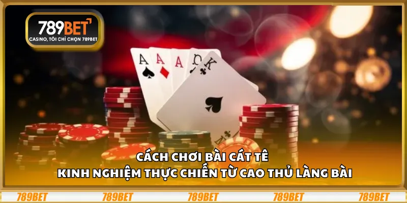 Cách chơi bài Cát Tê – Kinh nghiệm thực chiến từ cao thủ làng bài