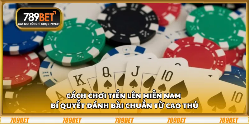 Cách chơi Tiến Lên miền Nam – Bí quyết đánh bài chuẩn từ cao thủ