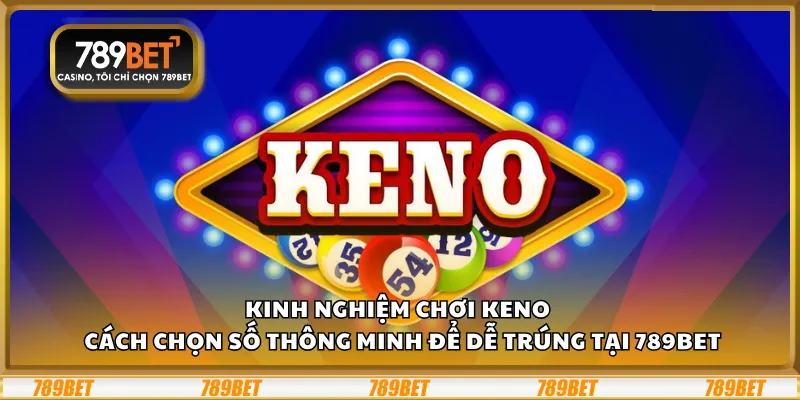 Kinh nghiệm chơi Keno – Cách chọn số thông minh để dễ trúng tại 789Bet